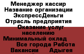 Менеджер-кассир › Название организации ­ ЭкспрессДеньги › Отрасль предприятия ­ Оказание услуг населению › Минимальный оклад ­ 18 000 - Все города Работа » Вакансии   . Адыгея респ.,Адыгейск г.